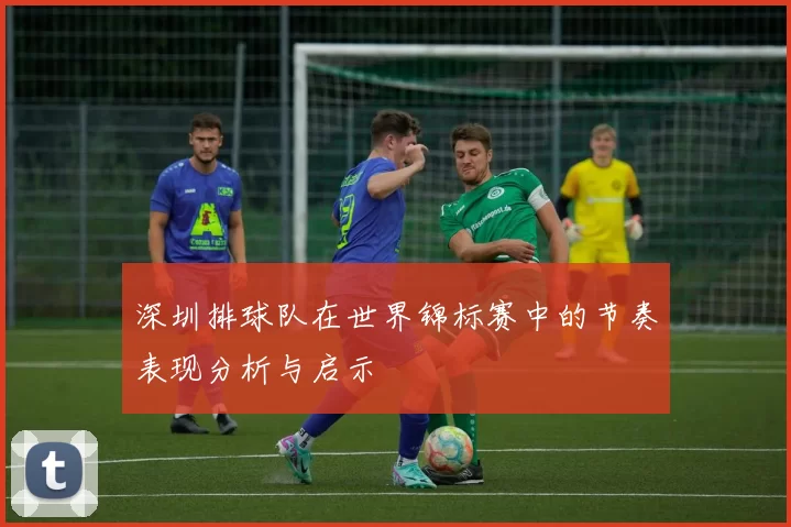 深圳排球队在世界锦标赛中的节奏表现分析与启示