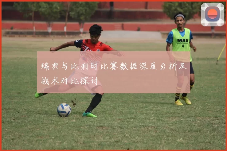 瑞典与比利时比赛数据深度分析及战术对比探讨