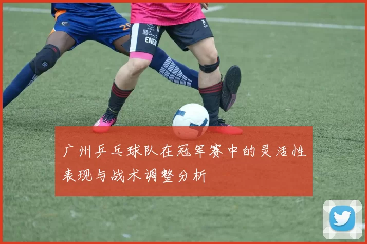 广州乒乓球队在冠军赛中的灵活性表现与战术调整分析
