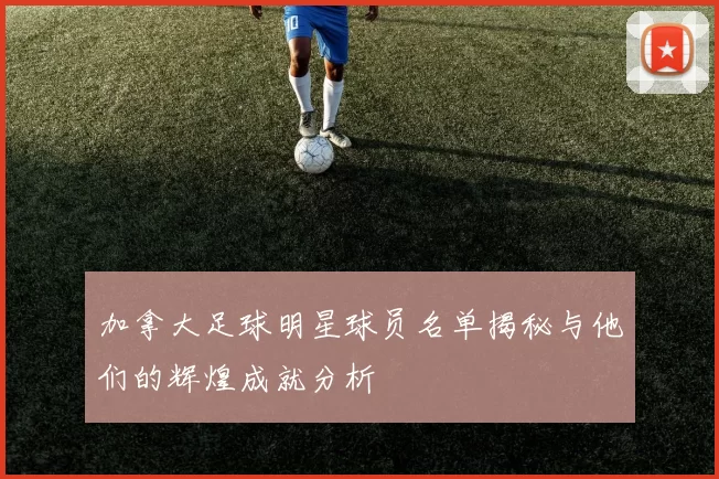 加拿大足球明星球员名单揭秘与他们的辉煌成就分析