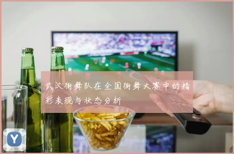 武汉街舞队在全国街舞大赛中的精彩表现与状态分析