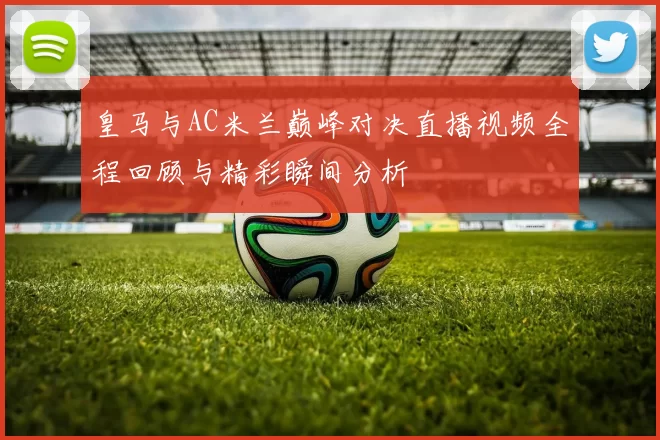 皇马与AC米兰巅峰对决直播视频全程回顾与精彩瞬间分析