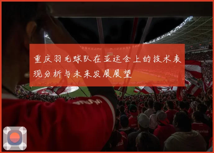 重庆羽毛球队在亚运会上的技术表现分析与未来发展展望