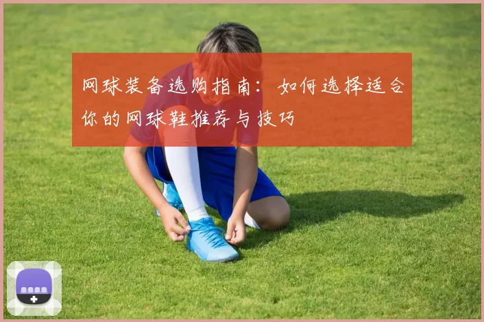 网球装备选购指南：如何选择适合你的网球鞋推荐与技巧