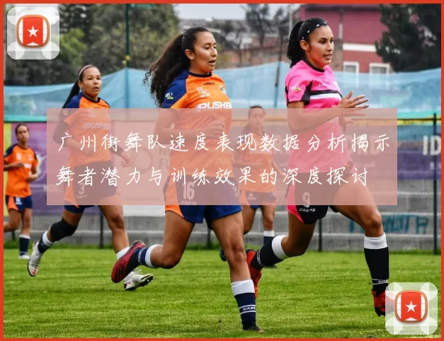 广州街舞队速度表现数据分析揭示舞者潜力与训练效果的深度探讨