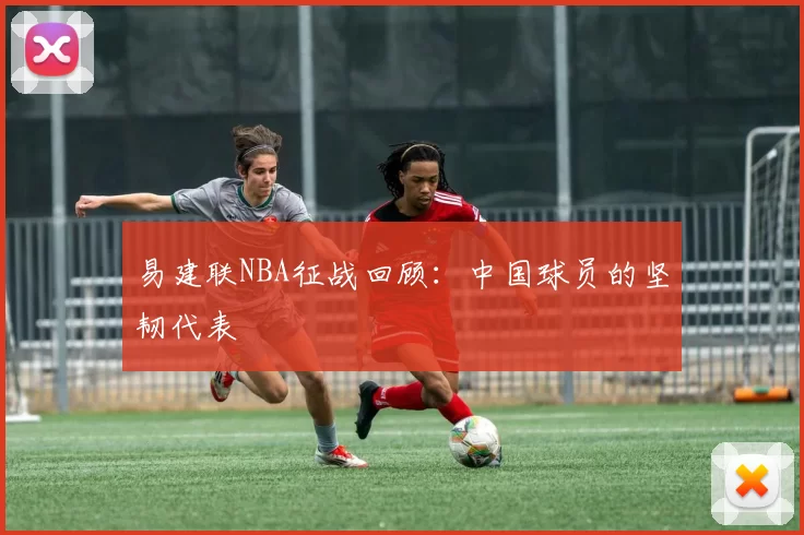 易建联NBA征战回顾：中国球员的坚韧代表