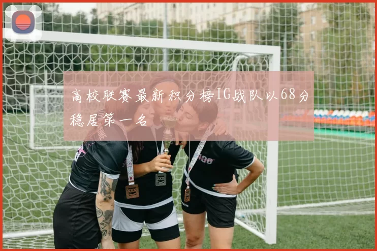 高校联赛最新积分榜IG战队以68分稳居第一名