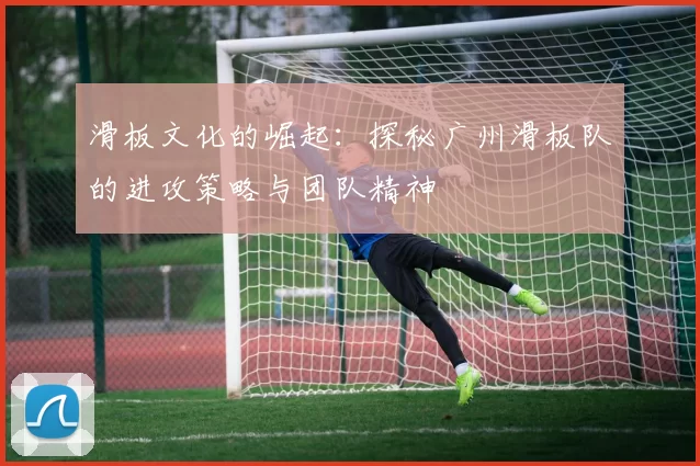 滑板文化的崛起：探秘广州滑板队的进攻策略与团队精神