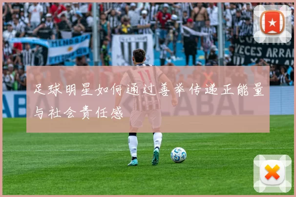 足球明星如何通过善举传递正能量与社会责任感