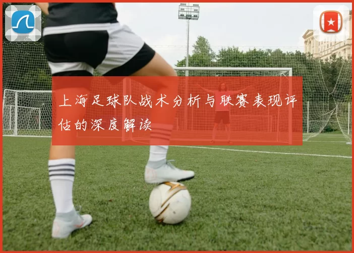 上海足球队战术分析与联赛表现评估的深度解读