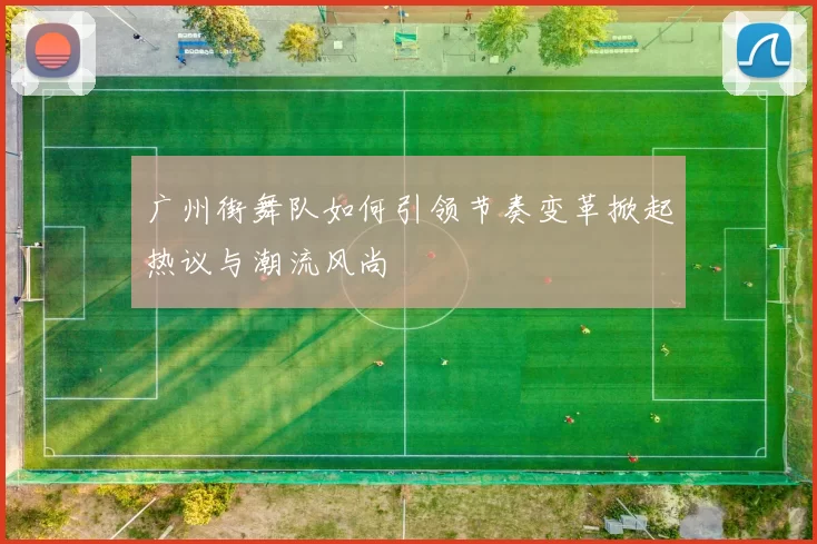广州街舞队如何引领节奏变革掀起热议与潮流风尚