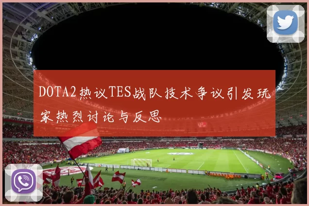 DOTA2热议TES战队技术争议引发玩家热烈讨论与反思