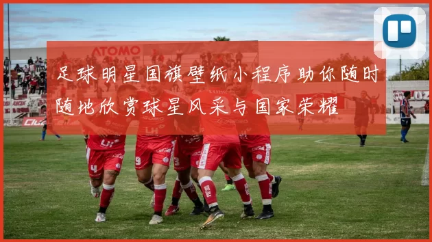 足球明星国旗壁纸小程序助你随时随地欣赏球星风采与国家荣耀