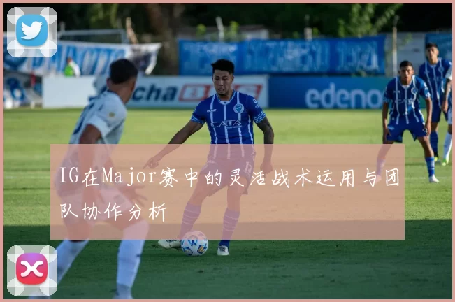 IG在Major赛中的灵活战术运用与团队协作分析