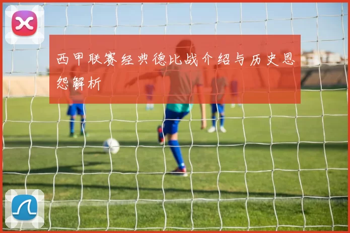 西甲联赛经典德比战介绍与历史恩怨解析