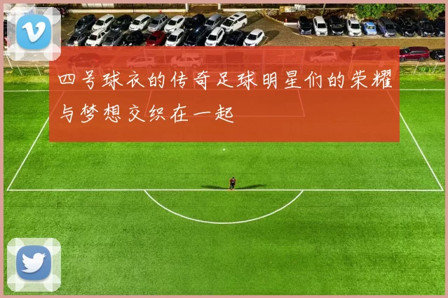 四号球衣的传奇足球明星们的荣耀与梦想交织在一起