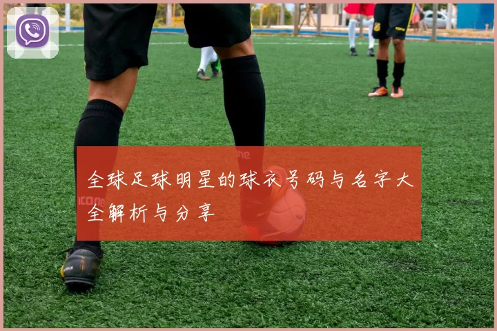 全球足球明星的球衣号码与名字大全解析与分享