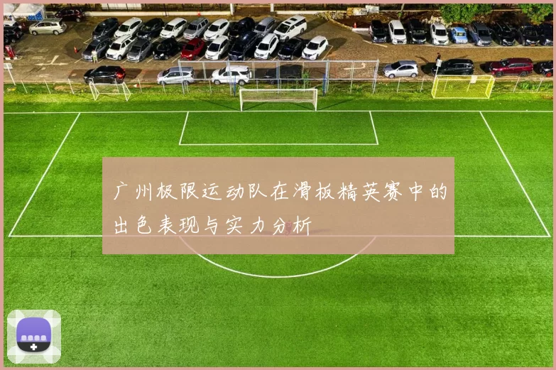 广州极限运动队在滑板精英赛中的出色表现与实力分析