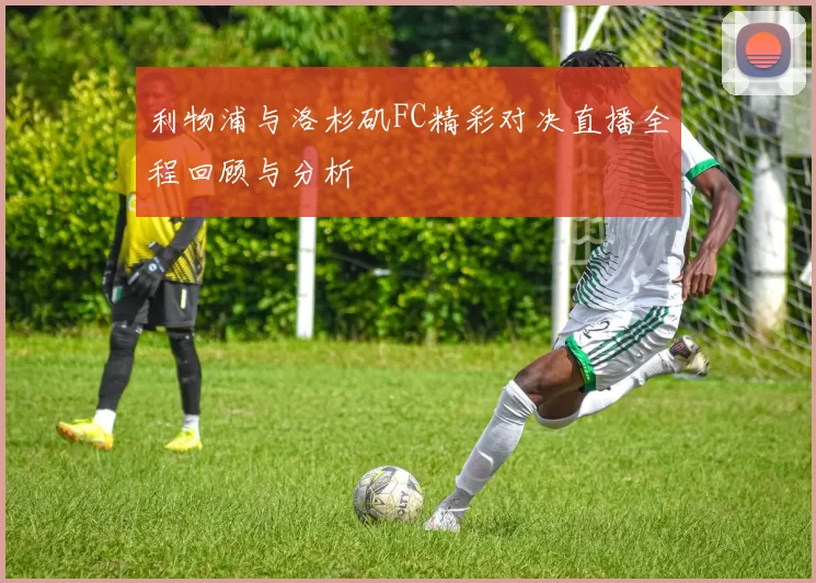 利物浦与洛杉矶FC精彩对决直播全程回顾与分析