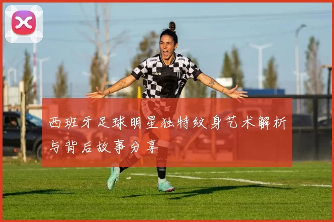 西班牙足球明星独特纹身艺术解析与背后故事分享