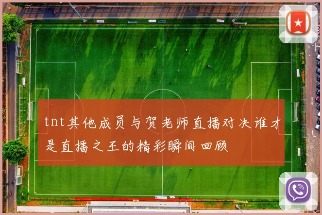 tnt其他成员与贺老师直播对决谁才是直播之王的精彩瞬间回顾