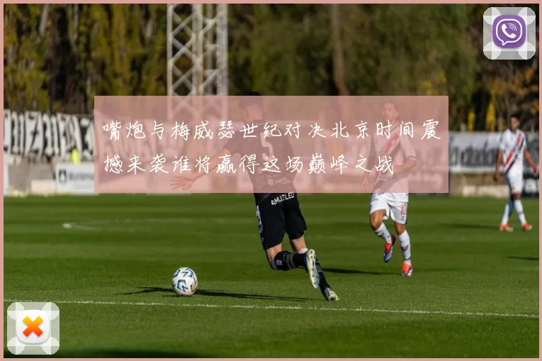 嘴炮与梅威瑟世纪对决北京时间震撼来袭谁将赢得这场巅峰之战