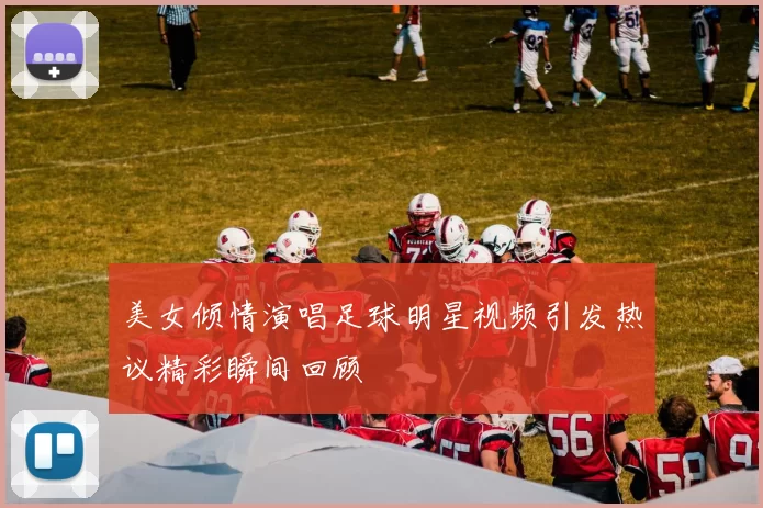 美女倾情演唱足球明星视频引发热议精彩瞬间回顾
