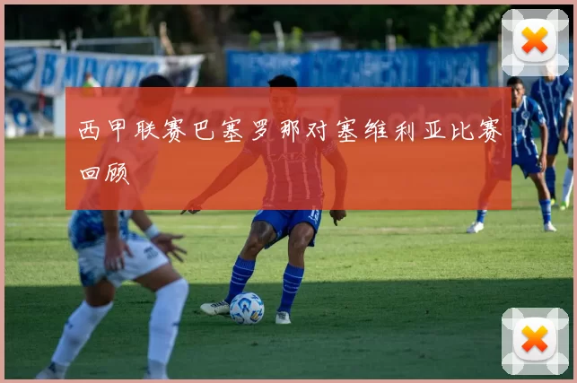 西甲联赛巴塞罗那对塞维利亚比赛回顾