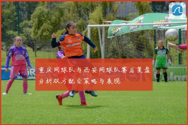 重庆网球队与西安网球队赛后复盘分析双方配合策略与表现