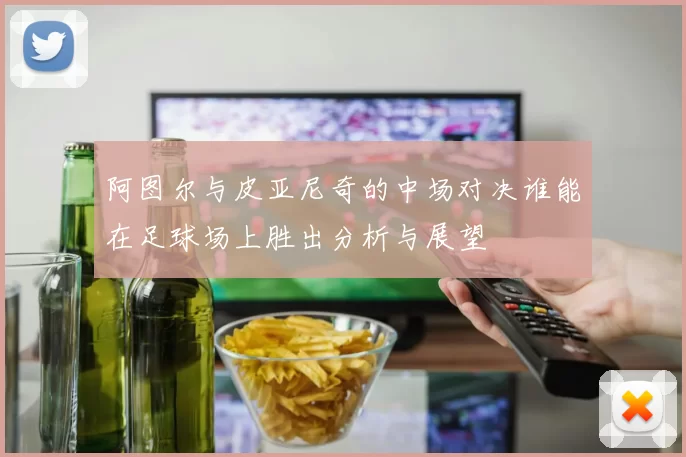 阿图尔与皮亚尼奇的中场对决谁能在足球场上胜出分析与展望
