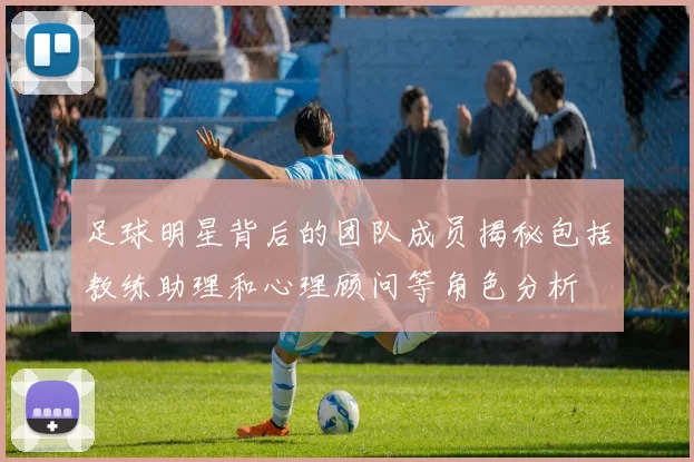 足球明星背后的团队成员揭秘包括教练助理和心理顾问等角色分析