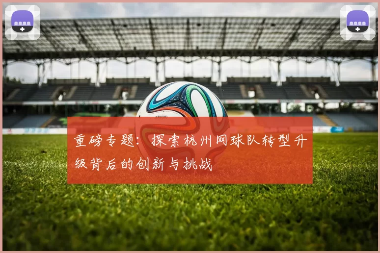 重磅专题：探索杭州网球队转型升级背后的创新与挑战