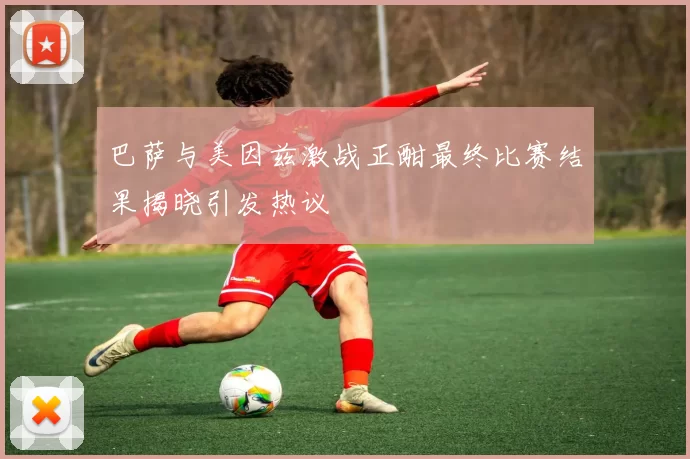 巴萨与美因兹激战正酣最终比赛结果揭晓引发热议