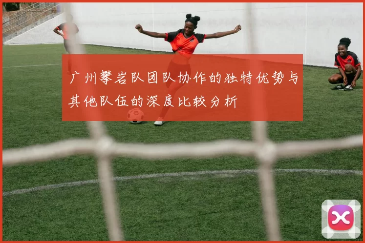 广州攀岩队团队协作的独特优势与其他队伍的深度比较分析
