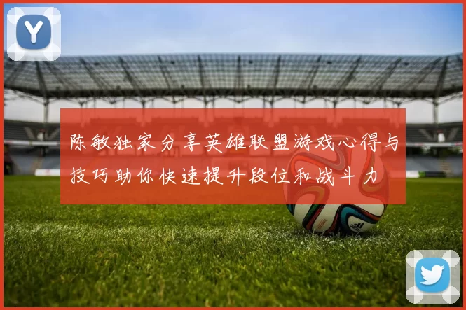 陈敏独家分享英雄联盟游戏心得与技巧助你快速提升段位和战斗力