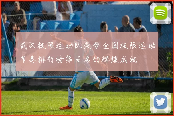 武汉极限运动队荣登全国极限运动节奏排行榜第五名的辉煌成就
