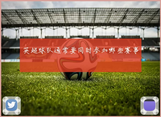 英超球队通常要同时参加哪些赛事