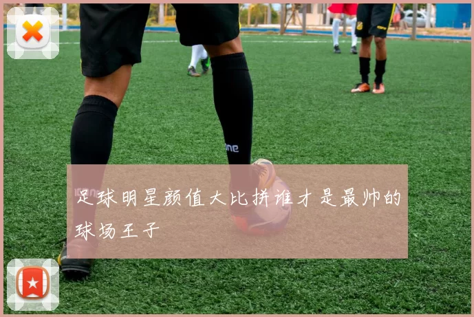 足球明星颜值大比拼谁才是最帅的球场王子