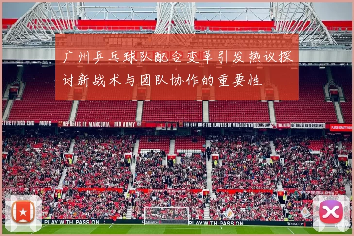 广州乒乓球队配合变革引发热议探讨新战术与团队协作的重要性