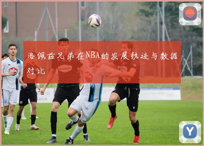 洛佩兹兄弟在NBA的发展轨迹与数据对比