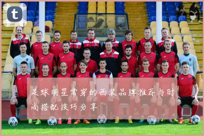 足球明星常穿的西装品牌推荐与时尚搭配技巧分享