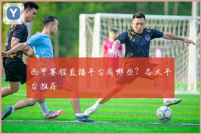 西甲赛程直播平台有哪些？各大平台推荐