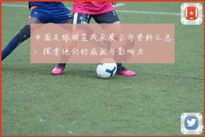 中国足球明星风采展示与资料汇总，探索他们的成就与影响力