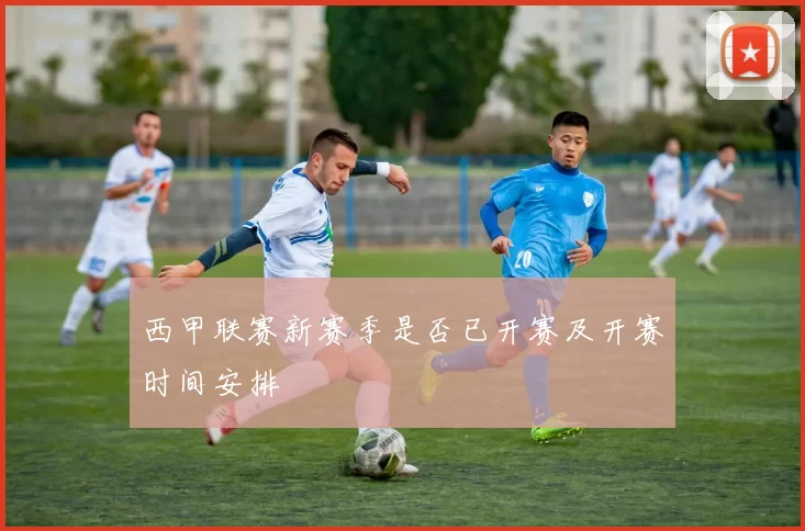 西甲联赛新赛季是否已开赛及开赛时间安排