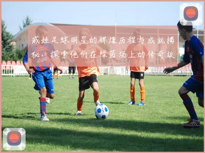戚姓足球明星的辉煌历程与成就揭秘，探索他们在绿茵场上的传奇故事