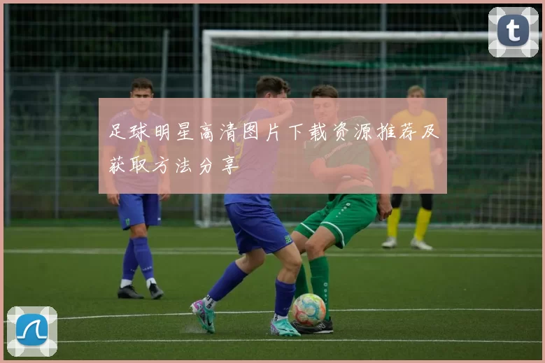 足球明星高清图片下载资源推荐及获取方法分享