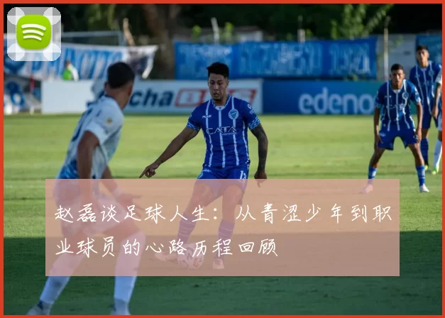 赵磊谈足球人生：从青涩少年到职业球员的心路历程回顾