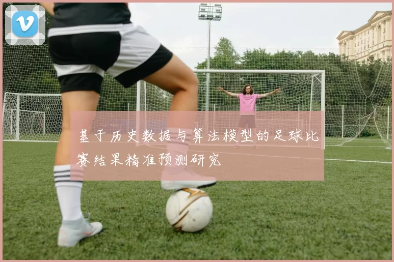 基于历史数据与算法模型的足球比赛结果精准预测研究