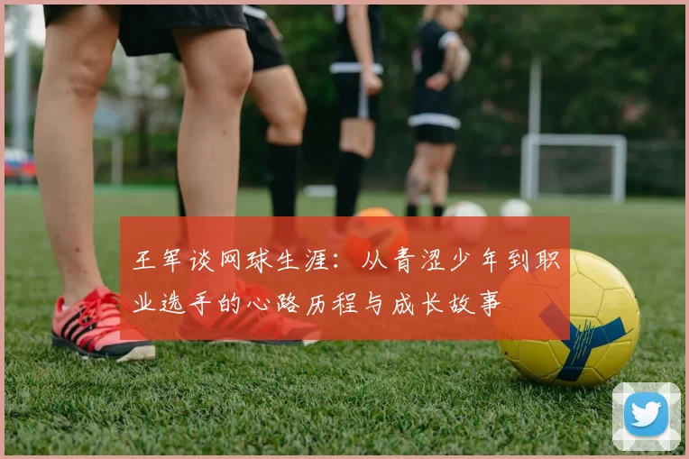 王军谈网球生涯：从青涩少年到职业选手的心路历程与成长故事