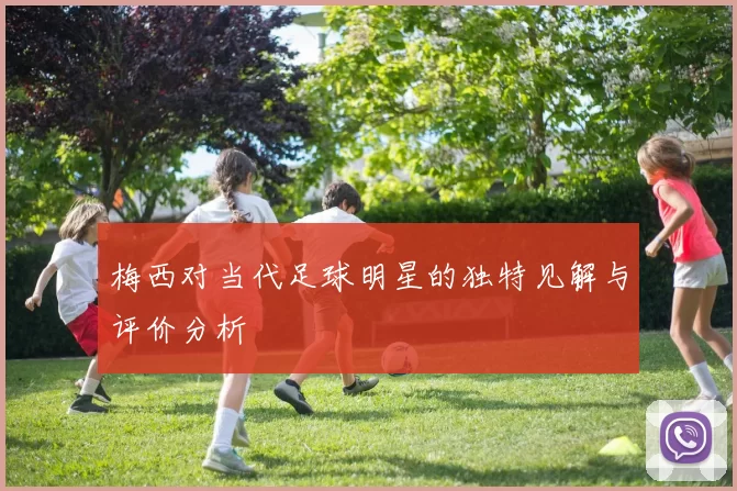 梅西对当代足球明星的独特见解与评价分析